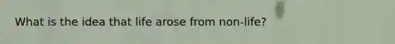 What is the idea that life arose from non-life?