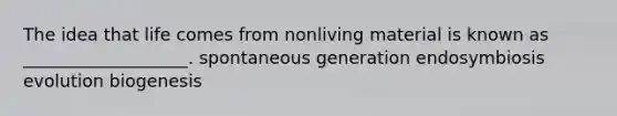 The idea that life comes from nonliving material is known as ___________________. spontaneous generation endosymbiosis evolution biogenesis