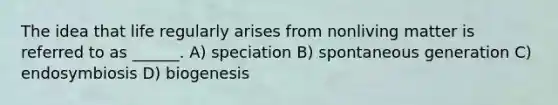 The idea that life regularly arises from nonliving matter is referred to as ______. A) speciation B) spontaneous generation C) endosymbiosis D) biogenesis