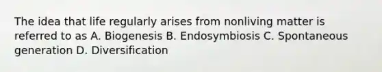 The idea that life regularly arises from nonliving matter is referred to as A. Biogenesis B. Endosymbiosis C. Spontaneous generation D. Diversification