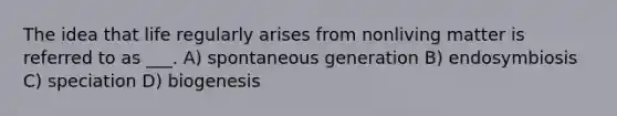 The idea that life regularly arises from nonliving matter is referred to as ___. A) spontaneous generation B) endosymbiosis C) speciation D) biogenesis