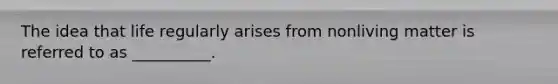 The idea that life regularly arises from nonliving matter is referred to as __________.