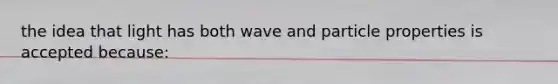 the idea that light has both wave and particle properties is accepted because: