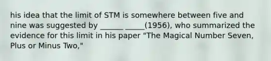 his idea that the limit of STM is somewhere between five and nine was suggested by ______ _____(1956), who summarized the evidence for this limit in his paper "The Magical Number Seven, Plus or Minus Two,"