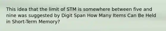 This idea that the limit of STM is somewhere between five and nine was suggested by Digit Span How Many Items Can Be Held in Short-Term Memory?