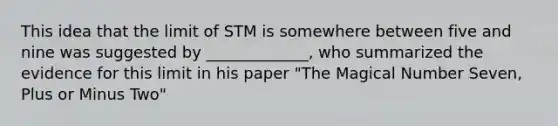 This idea that the limit of STM is somewhere between five and nine was suggested by _____________, who summarized the evidence for this limit in his paper "The Magical Number Seven, Plus or Minus Two"