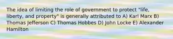 The idea of limiting the role of government to protect "life, liberty, and property" is generally attributed to A) Karl Marx B) Thomas Jefferson C) Thomas Hobbes D) John Locke E) Alexander Hamilton