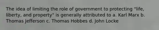 The idea of limiting the role of government to protecting "life, liberty, and property" is generally attributed to a. Karl Marx b. Thomas Jefferson c. Thomas Hobbes d. John Locke