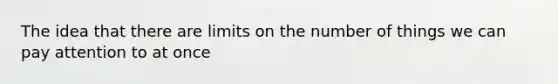 The idea that there are limits on the number of things we can pay attention to at once