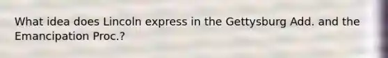 What idea does Lincoln express in the Gettysburg Add. and the Emancipation Proc.?
