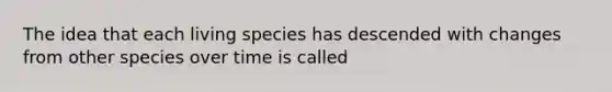 The idea that each living species has descended with changes from other species over time is called