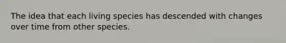 The idea that each living species has descended with changes over time from other species.