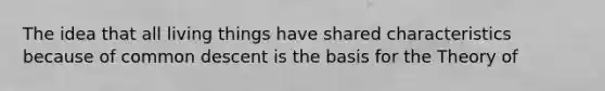 The idea that all living things have shared characteristics because of common descent is the basis for the Theory of