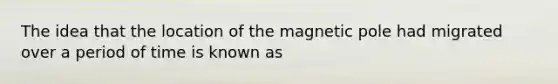 The idea that the location of the magnetic pole had migrated over a period of time is known as