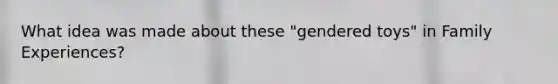 What idea was made about these "gendered toys" in Family Experiences?