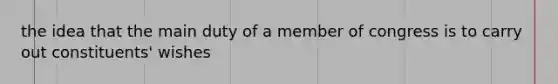 the idea that the main duty of a member of congress is to carry out constituents' wishes