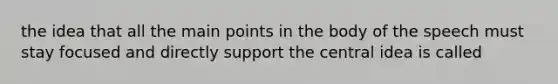 the idea that all the main points in the body of the speech must stay focused and directly support the central idea is called