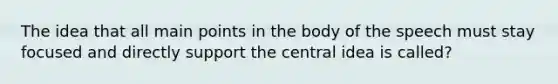 The idea that all main points in the body of the speech must stay focused and directly support the central idea is called?