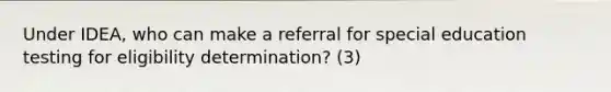 Under IDEA, who can make a referral for special education testing for eligibility determination? (3)