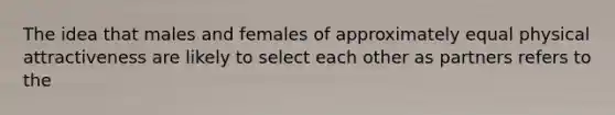 The idea that males and females of approximately equal physical attractiveness are likely to select each other as partners refers to the