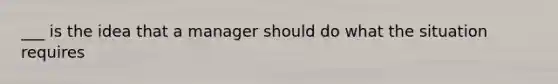 ___ is the idea that a manager should do what the situation requires