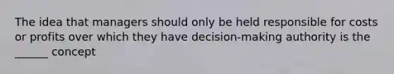 The idea that managers should only be held responsible for costs or profits over which they have decision-making authority is the ______ concept