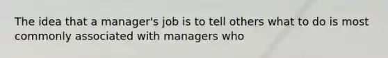 The idea that a manager's job is to tell others what to do is most commonly associated with managers who