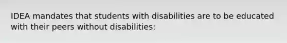 IDEA mandates that students with disabilities are to be educated with their peers without disabilities: