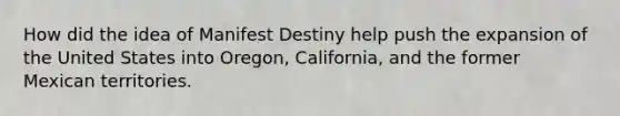 How did the idea of Manifest Destiny help push the expansion of the United States into Oregon, California, and the former Mexican territories.