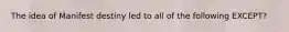 The idea of Manifest destiny led to all of the following EXCEPT?