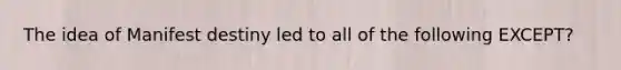 The idea of Manifest destiny led to all of the following EXCEPT?