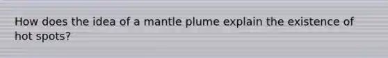 How does the idea of a mantle plume explain the existence of hot spots?