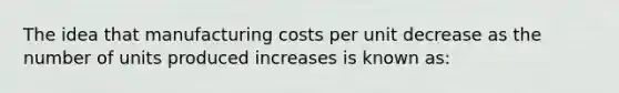 The idea that manufacturing costs per unit decrease as the number of units produced increases is known as: