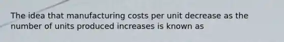 The idea that manufacturing costs per unit decrease as the number of units produced increases is known as