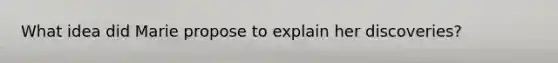 What idea did Marie propose to explain her discoveries?