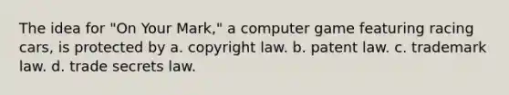 The idea for "On Your Mark," a computer game featuring racing cars, is protected by a. copyright law. b. patent law. c. trademark law. d. trade secrets law.