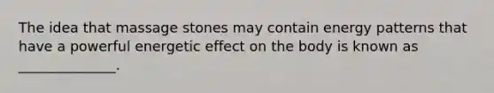 The idea that massage stones may contain energy patterns that have a powerful energetic effect on the body is known as ______________.