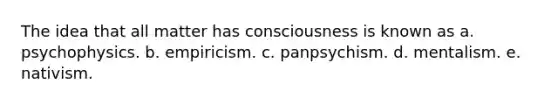 The idea that all matter has consciousness is known as a. psychophysics. b. empiricism. c. panpsychism. d. mentalism. e. nativism.