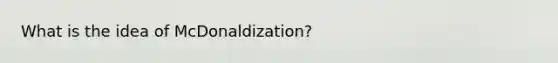 What is the idea of McDonaldization?