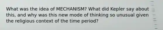 What was the idea of MECHANISM? What did Kepler say about this, and why was this new mode of thinking so unusual given the religious context of the time period?