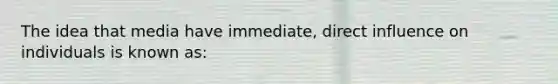 The idea that media have immediate, direct influence on individuals is known as: