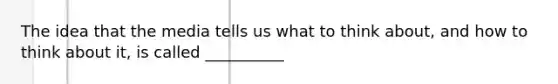 The idea that the media tells us what to think about, and how to think about it, is called __________