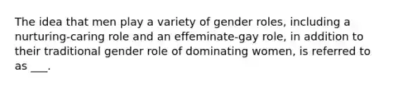 The idea that men play a variety of gender roles, including a nurturing-caring role and an effeminate-gay role, in addition to their traditional gender role of dominating women, is referred to as ___.