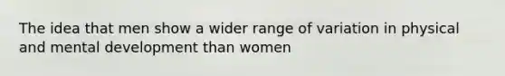 The idea that men show a wider range of variation in physical and mental development than women