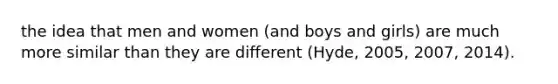 the idea that men and women (and boys and girls) are much more similar than they are different (Hyde, 2005, 2007, 2014).