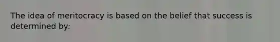 The idea of meritocracy is based on the belief that success is determined by: