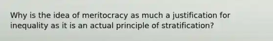 Why is the idea of meritocracy as much a justification for inequality as it is an actual principle of stratification?