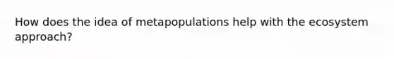 How does the idea of metapopulations help with the ecosystem approach?