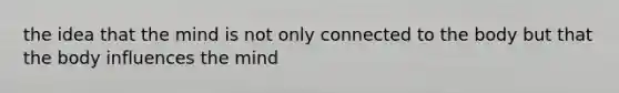 the idea that the mind is not only connected to the body but that the body influences the mind