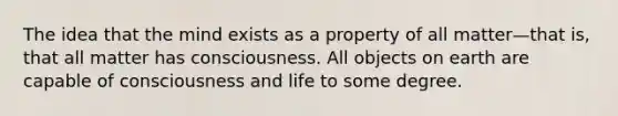 The idea that the mind exists as a property of all matter—that is, that all matter has consciousness. All objects on earth are capable of consciousness and life to some degree.